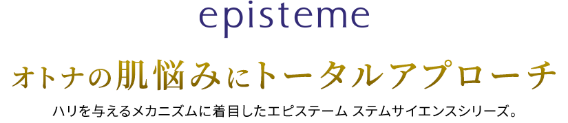 episteme オトナの肌悩みにトータルアプローチハリを与えるメカニズムに着⽬したエピステーム ステムサイエンスシリーズ。