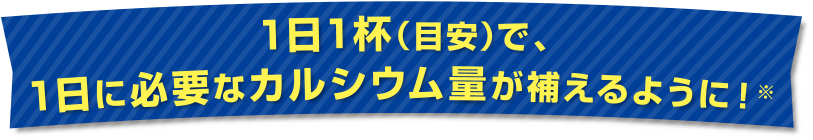 1日1杯で1日必要なカルシウム量が補えるように!