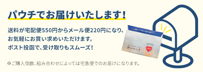 パウチ でお届けいたします!送料が宅配便550円からメール便220円になり、お気軽にお買い求めいただけます。ポスト投函で、受け取りもスムーズ!