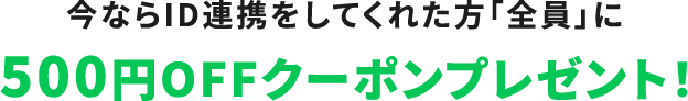 今ならID連携をしてくれた方「全員」に500円OFFクーポンプレゼント！