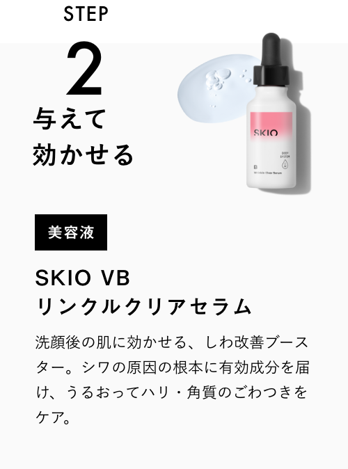 STEP2 与えて効かせる 美容液 SKIO VB リンクルクリアセラム 洗顔後の肌に効かせる、美白毛穴ブースター。シミの根本＊に有効成分を届け、うるおって毛穴・角質をケア。 VIEW MORE
