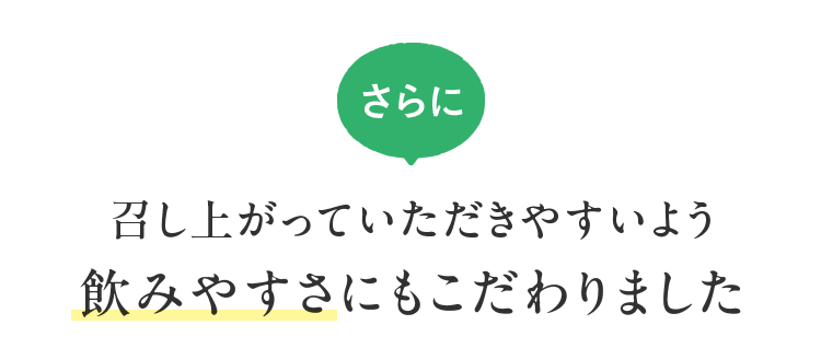 さらに 召し上がっていただきやすいよう飲みやすさにもこだわりました