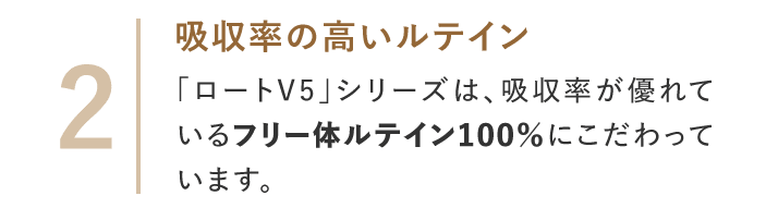 2 吸収率の高いルテイン「ロートV5」シリーズは、吸収率が優れているフリー体ルテイン100％にこだわっています。