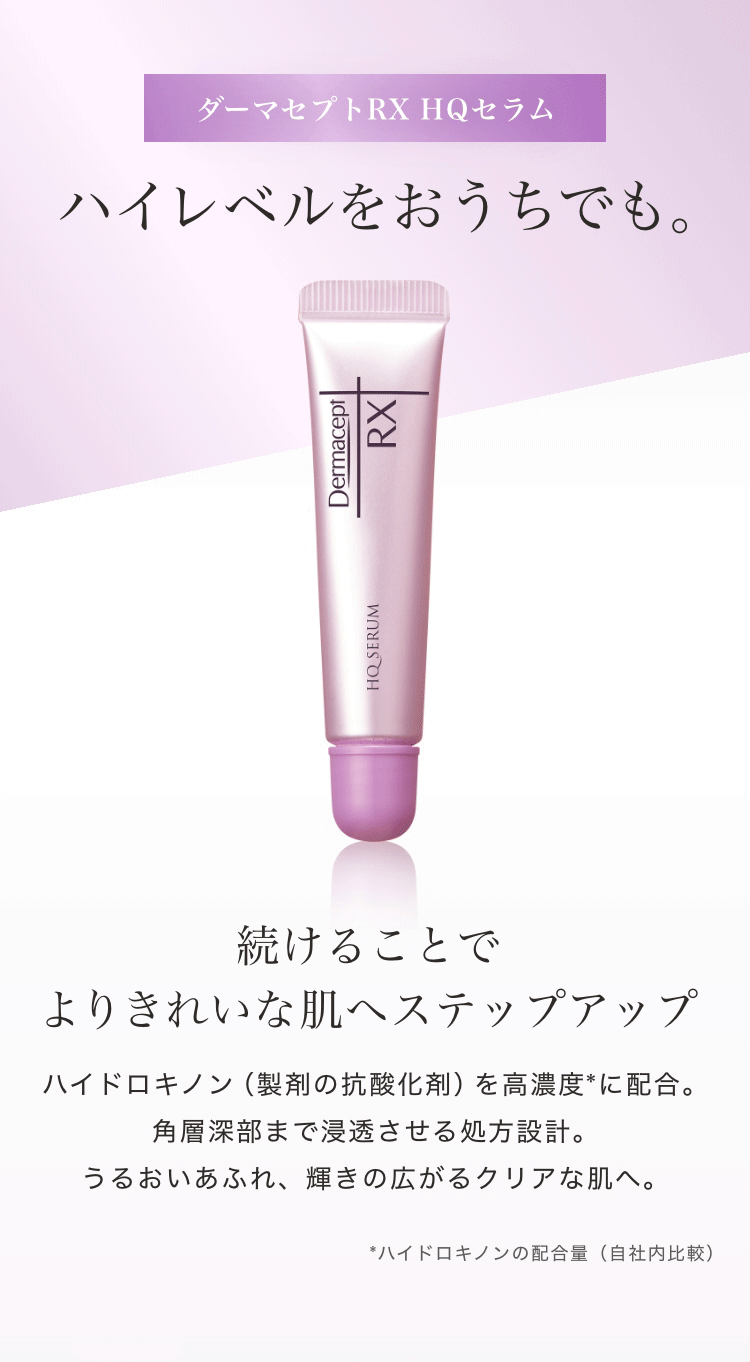 ダーマセプトRX HQセラム ハイレベルをおうちでも。 続けることでよりきれいな肌へステップアップ ハイドロキノン(製剤の抗酸化剤)を高濃度*に配合。角層深部まで浸透させる処方設計。うるおいあふれ、輝きの広がるクリアな肌へ。 *ハイドロキノンの配合量(自社内比較)