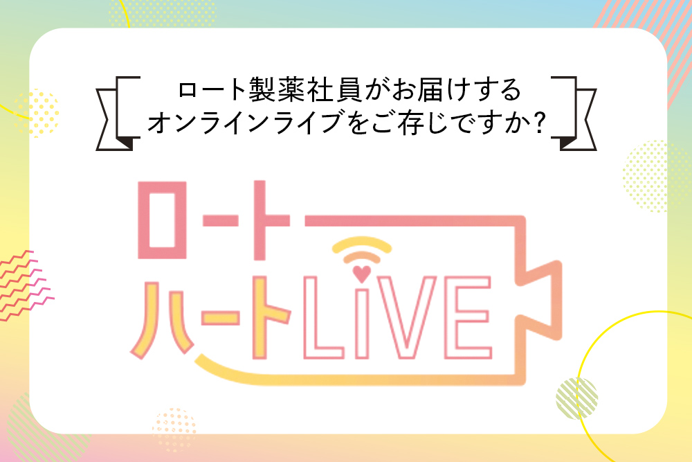 ロート製薬社員がお届けするオンラインライブ ロートハートライブをご存じですか？
