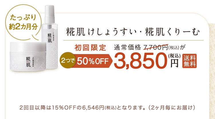 たっぷり約2ヵ月分 糀肌けしょうすい・糀肌くりーむ 初回限定2つで50%OFF 通常価格7,700(税込)が3,850円(税込)送料無料 2回目以降は15%OFFの6,546円(税込)となります。(2ヵ月毎にお届け) 