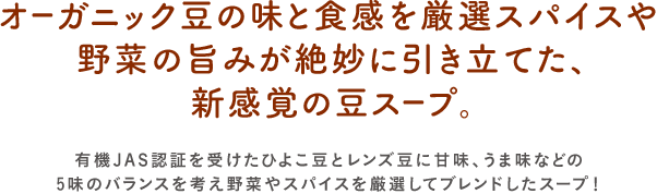 オーガニック豆の味と食感を厳選スパイスや野菜の旨みが絶妙に引き立てた、新感覚の豆スープ。