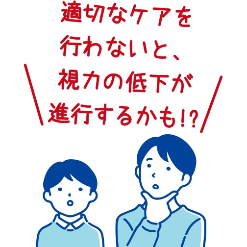 適切なケアを行わないと、視力の低下が進行するかも！？