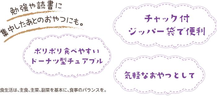 勉強や読書に集中したあとのおやつにも。「ポリポリ食べやすいドーナツ型チュアブル」「チャック付ジッパー袋で便利」「気軽なおやつとして」