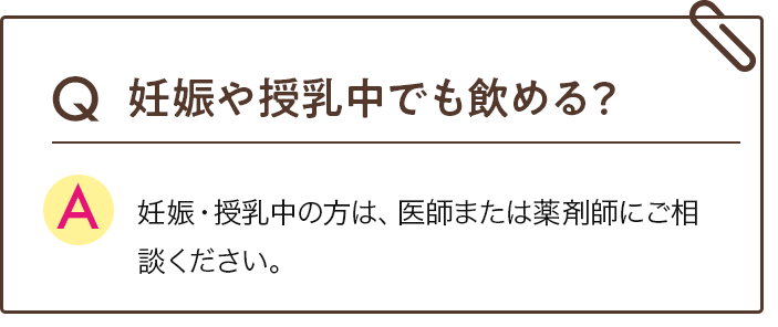 Q 妊娠や授乳中でも飲める？ 妊娠・授乳中の方は、医師または薬剤師にご相談ください。