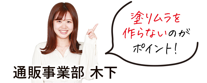  塗りムラを作らないのがポイント！通販事業部 木下