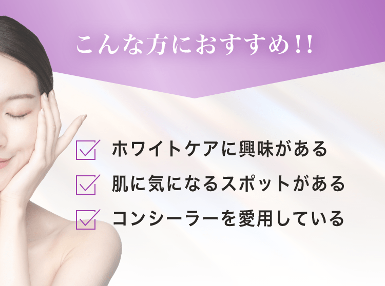 こんな方におすすめ!! ホワイトケアに興味がある 肌に気になるスポットがある コンシーラーを愛用している