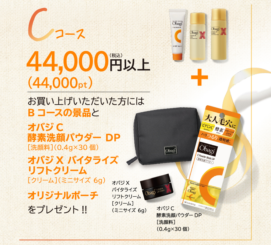 Cコース44,000円(税込)以上お買い上げいただいた方には お買い上げいただいた方には Bコースの景品と オバジ C 酵素洗顔パウダー DP ［洗顔料］（0.4g✕30個） オバジX バイタライズ リフトクリーム ［クリーム］（ミニサイズ 6g） オリジナルポーチをプレゼント！！