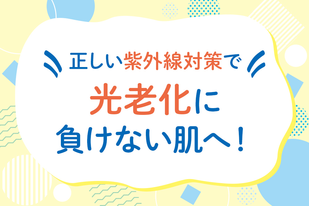 正しい紫外線対策で光老化に負けない肌へ！