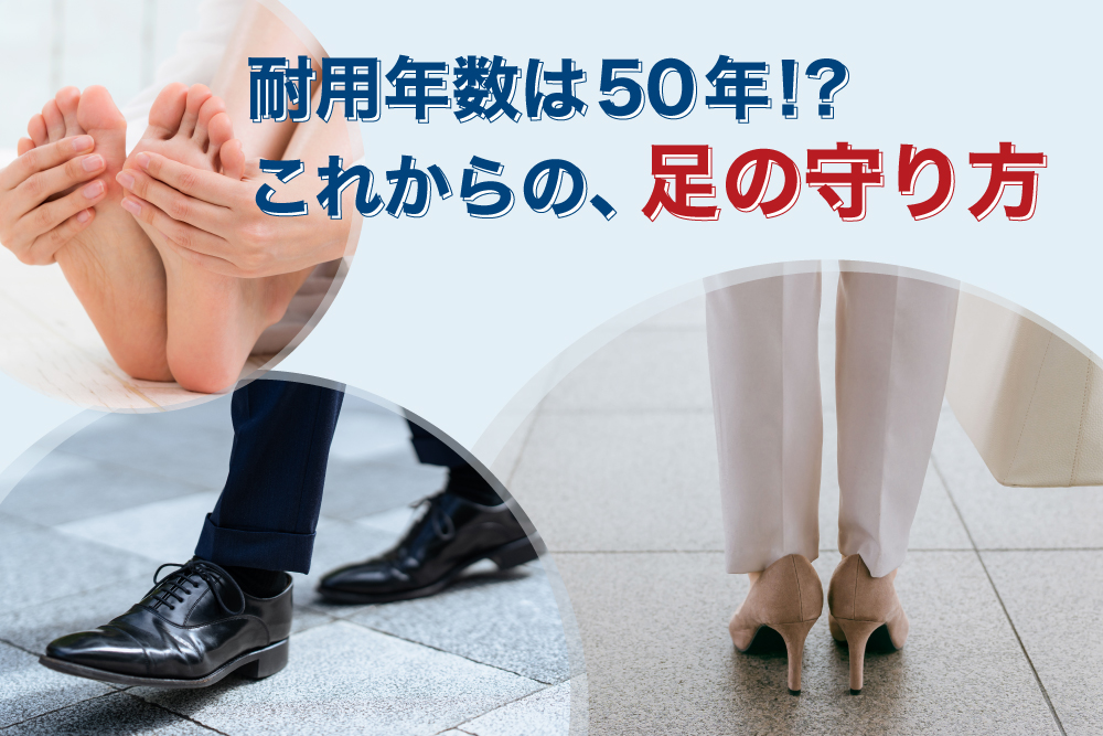 耐用年数は50年！？これからの、足の守り方