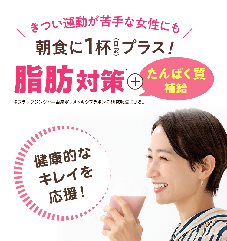 きつい運動が苦手な女性にも 朝食に1杯（目安）プラス！脂肪対策＋たんぱく質補給 健康的なキレイを応援！