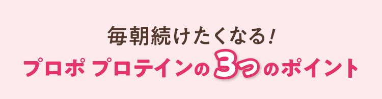 毎朝続けたくなる！プロポ プロテインの3つのポイント