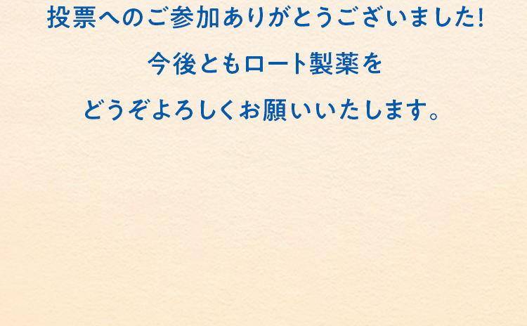 投票へのご参加ありがとうございました！今後ともロート製薬をどうぞよろしくお願いいたします。
