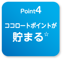 
                                    point4
                                    ココロートポイントが貯まる☆
                                    