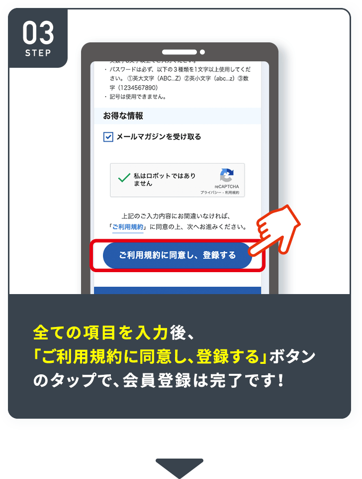 STEP03 全ての項目を入力後、「ご利用規約に同意し、登録する」ボタンのタップで、会員登録は完了です!