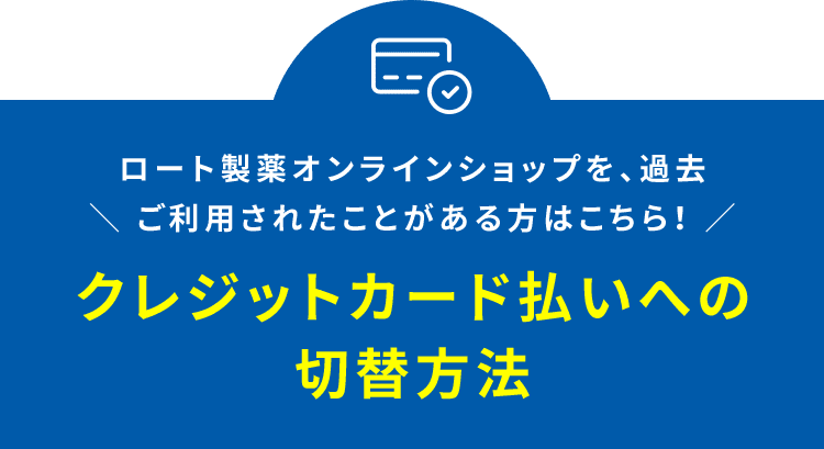 ロート製薬オンラインショップを、過去 ご利用されたことがある方はこちら!  クレジットカード 払いへの切替方法