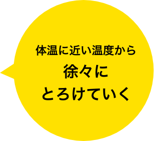 体温に近い温度から徐々にとけていく