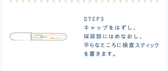 STEP3：キャップをはずし、採尿部にはめなおし、平らなところに検査スティックを置きます。