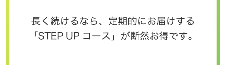 
                    長く続けるなら、定期的にお届けする「STEPUPコース」が断然お得です。
                    