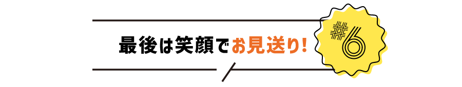 #6 最後は笑顔でお見送り！