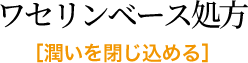 ワセリンベース処方［潤いを閉じ込める］