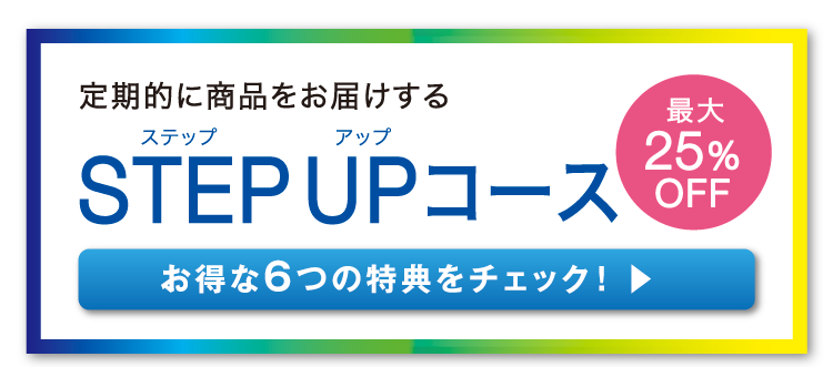 定期的に商品をお届けする STEP UP コース お得な6つの特典をチェック！ 最大25%OFF