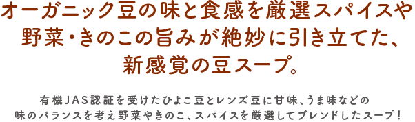 オーガニック豆の味と食感を厳選スパイスや野菜・きのこの旨みが絶妙に引き立てた、新感覚の豆スープ。