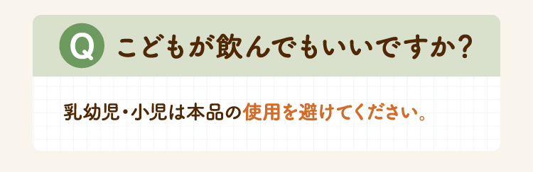 Q こどもが飲んでもいいですか？ 乳幼児・小児は本品の使用を避けてください。