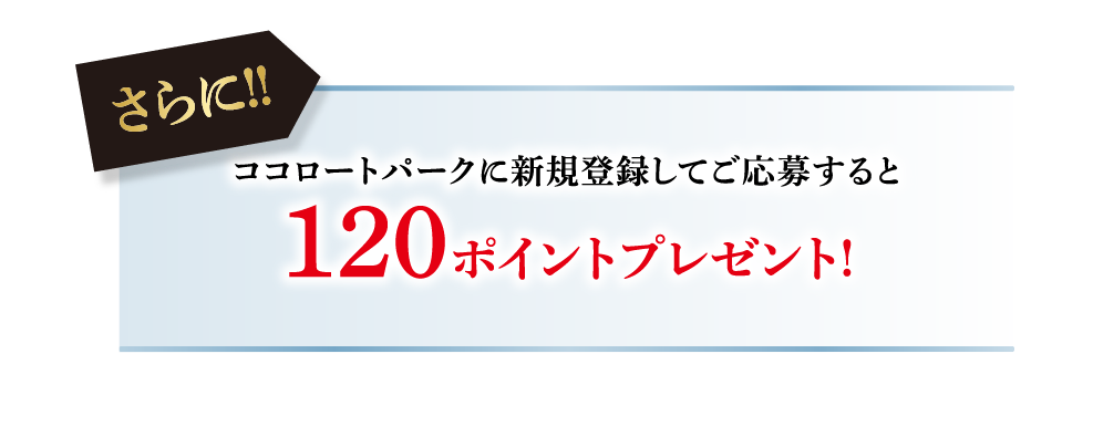 ココロートパークに新規登録してご応募すると120ポイントプレゼント！