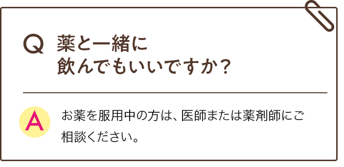 Q 薬と一緒に飲んでもいいですか？ お薬を服用中の方は、医師にご相談ください。