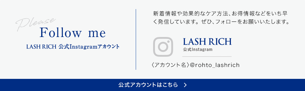 ラッシュリッチ 公式 Instagram アカウント 新着情報や効果的なケア方法、お得情報などをいち早く発信しています。ぜひ、フォローをお願いいたします。
