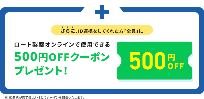 さらに、ID連携をしてくれた方「全員」にロート製薬オンラインで使用できる500円OFFクーポン プレゼント！500円 OFF※ ID連携が完了後、LINEにてクーポンを配信いたします。