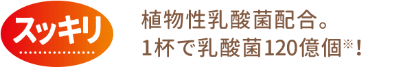 スッキリ：植物性乳酸菌配合。1杯で乳酸菌120億個※！