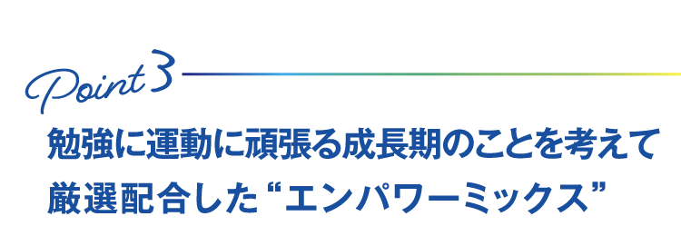 Point3 勉強に運動に頑張る成長期のことを考えて厳選配合した“エンパワーミックス”