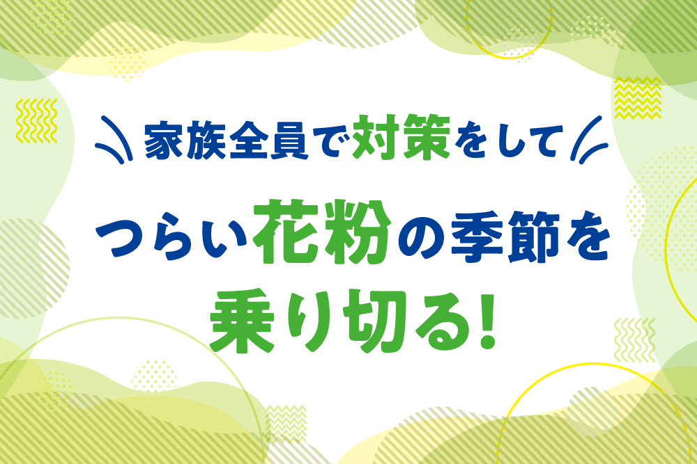 家族全員で対策をして つらい花粉の季節を乗り切る！