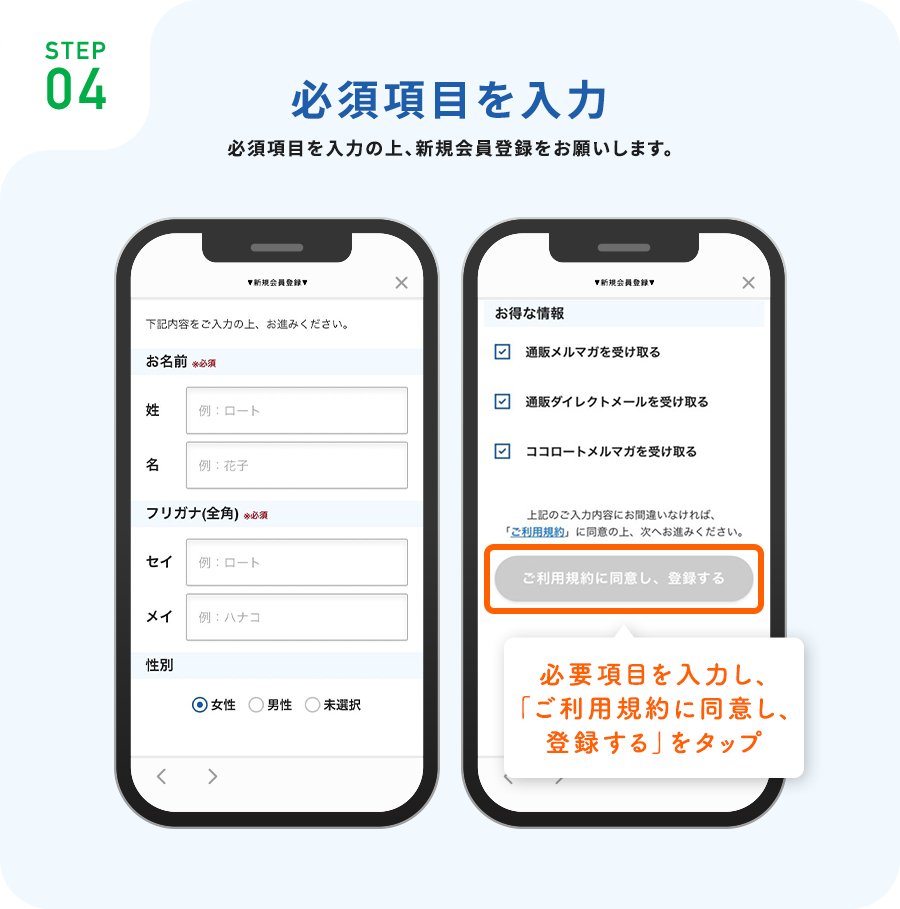 STEP04必須項目を入力必須項目を入力の上、新規会員登録をお願いします。必要項目を入力し、「ご利用規約に同意し、登録する」をタップ