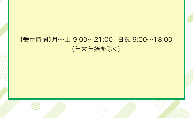 【受付時間】 月~土 9:00 ~ 21:00 日祝 9:00~18:00
                