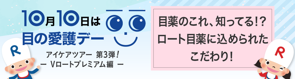 10月10日は目の愛護デー アイケアツアー 第3弾! - Vロートプレミアム編 - 目薬のこれ、知ってる！？ロート目薬に込められたこだわり！