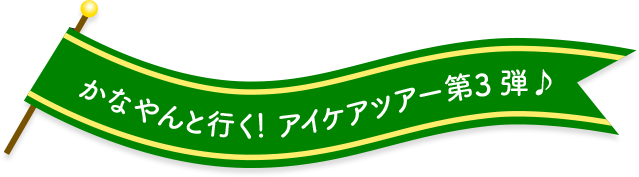 かなやんと行く！アイケアツアー第3弾♪