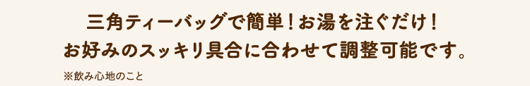 三角ティーバッグで簡単！お湯を注ぐだけ！お好みのスッキリ具合に合わせて調整可能です。※飲み心地のこと