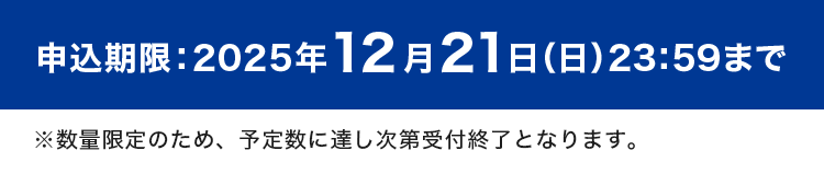 申込期限：2025年 12月21日(日)23:59まで。※数量限定のため、予定数に達し次第受付終了となります。