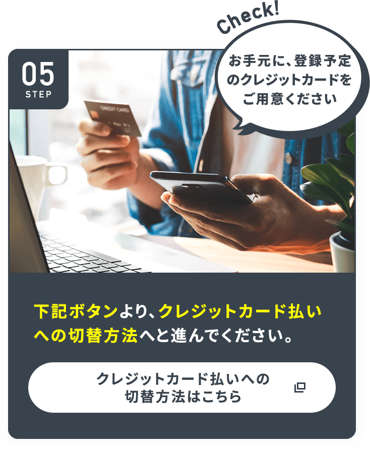STEP05 下記ボタンより、クレジットカード払いへの切替方法へと進んでください。