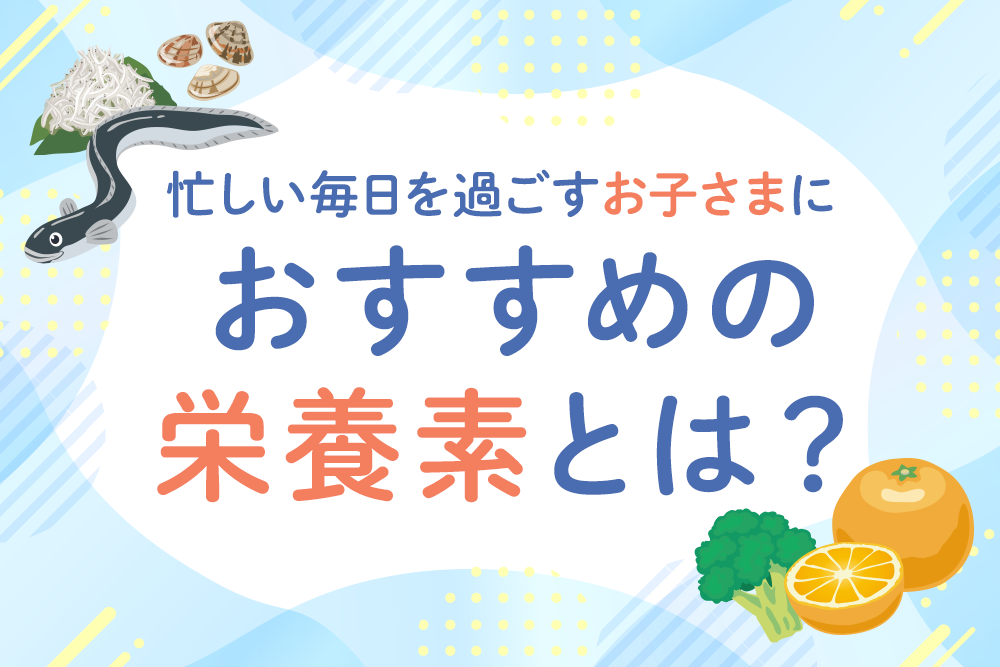 忙しい毎日を過ごすお子さまにおすすめの栄養素とは？