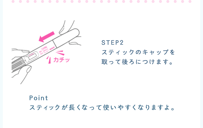 STEP2：スティックのキャップを取って後ろにつけます。 Point：スティックが長くなって使いやすくなりますよ。