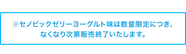 ※セノビックゼリーヨーグルト味は数量限定につき、なくなり次第販売終了いたします。